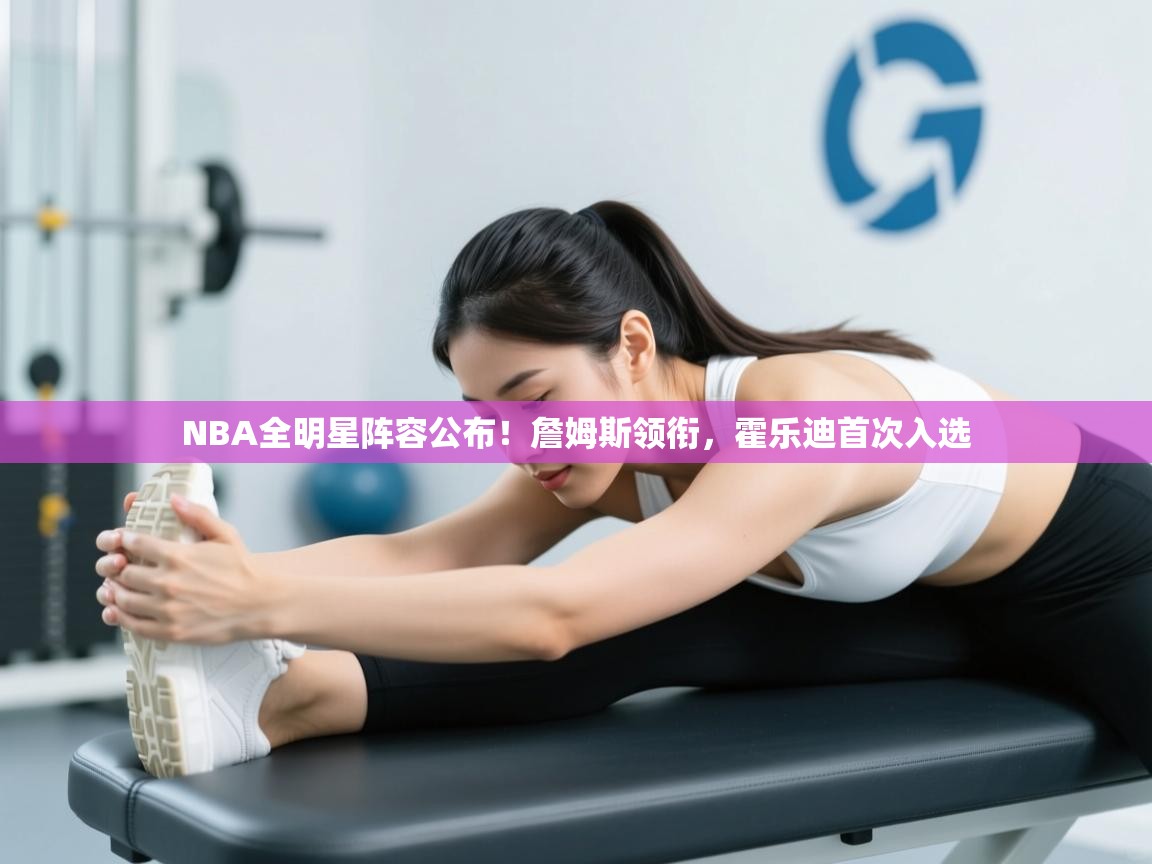 NBA全明星阵容公布！詹姆斯领衔，霍乐迪首次入选  第1张