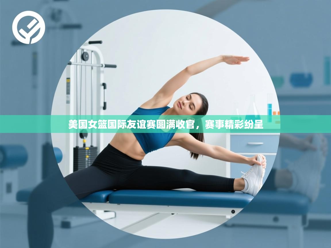 美国女篮国际友谊赛圆满收官,赛事精彩纷呈 第1张