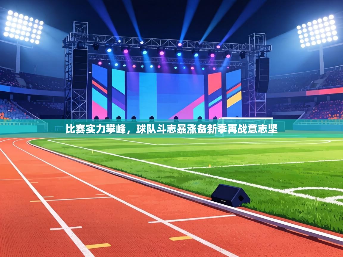 比赛实力攀峰,球队斗志暴涨备新季再战意志坚 第1张