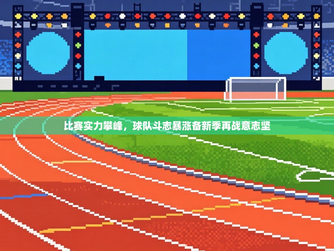 比赛实力攀峰,球队斗志暴涨备新季再战意志坚 第2张