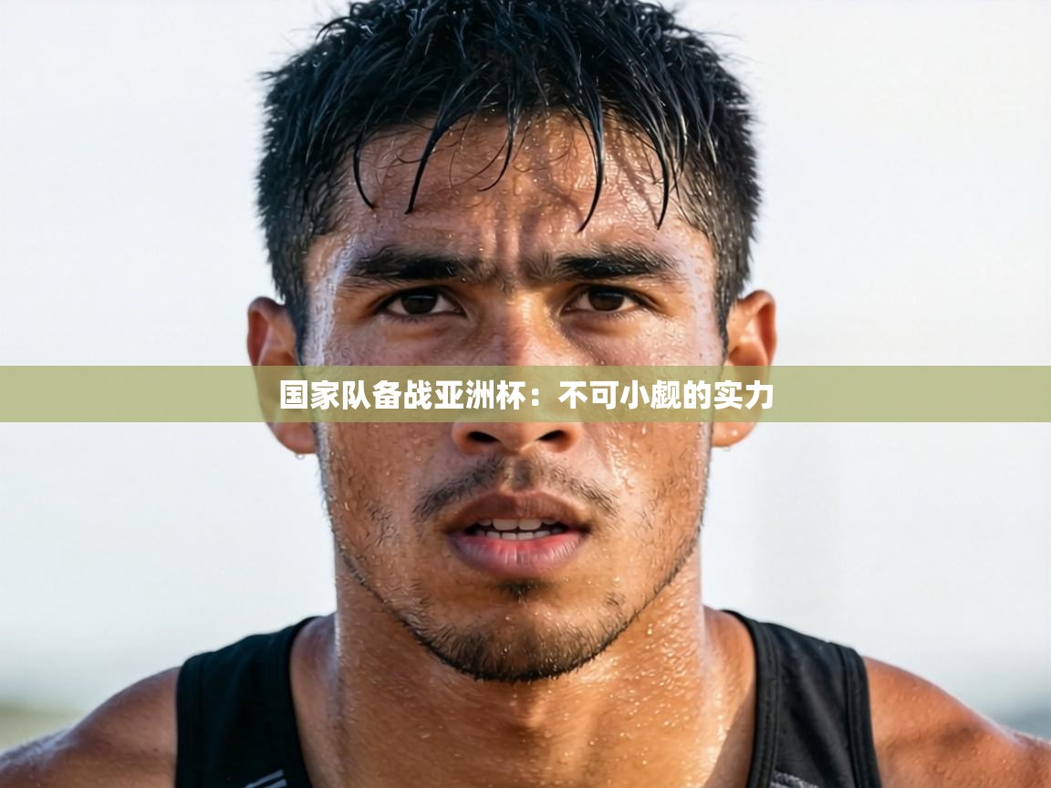 国家队备战亚洲杯：不可小觑的实力  第1张