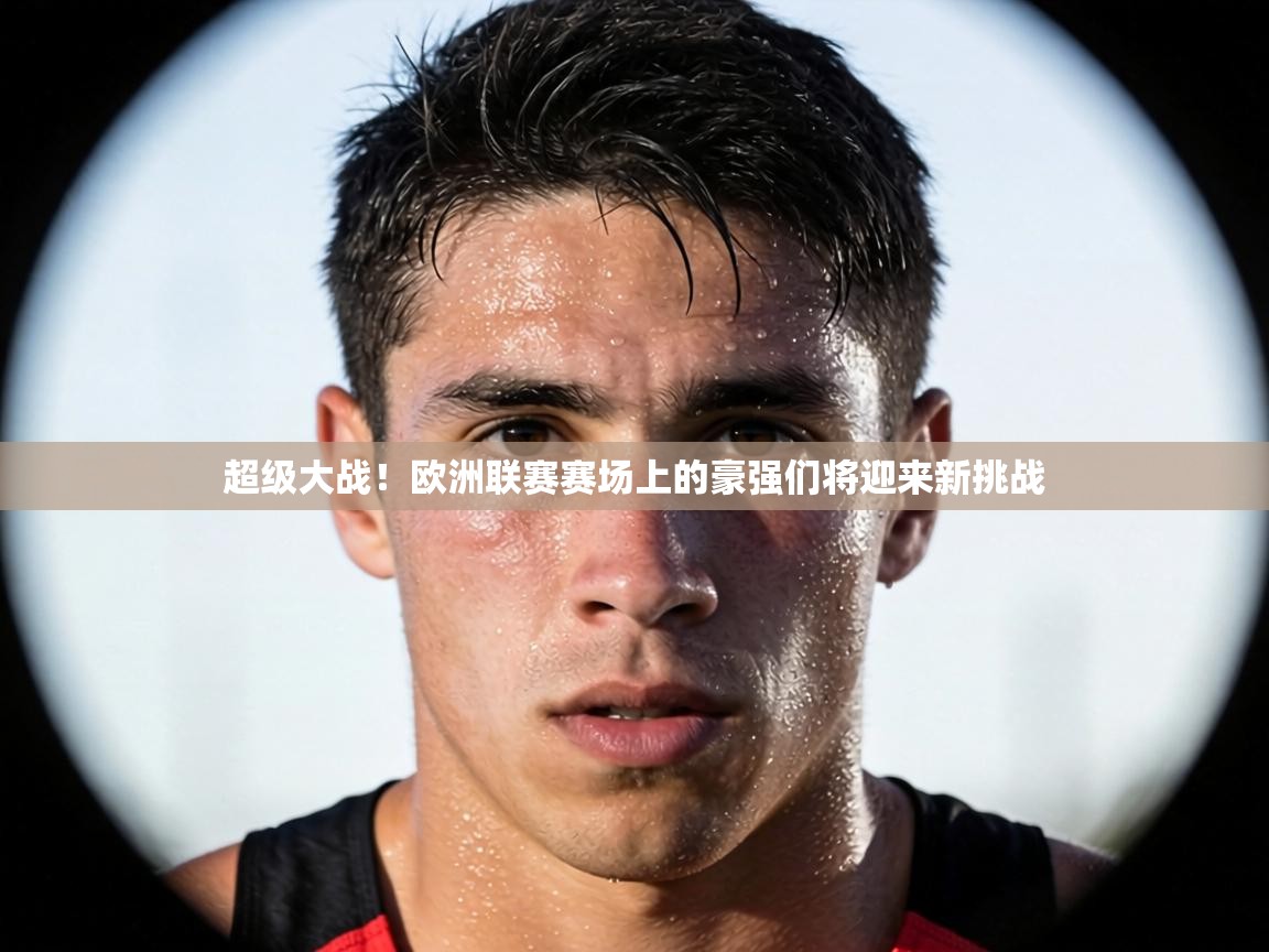 超级大战！欧洲联赛赛场上的豪强们将迎来新挑战  第1张